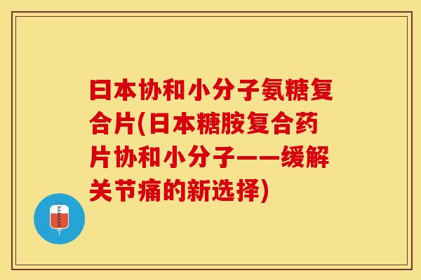 曰本协和小分子氨糖复合片(日本糖胺复合药片协和小分子——缓解关节痛的新选择) 曰本协和小分子氨糖复合片(日本糖胺复合药片协和小分子——缓解关节痛的新选择)