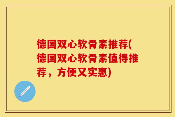 德国双心软骨素推荐(德国双心软骨素值得推荐，方便又实惠)