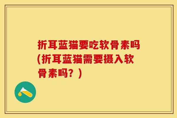 折耳蓝猫要吃软骨素吗(折耳蓝猫需要摄入软骨素吗？)