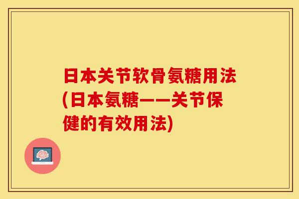 日本关节软骨氨糖用法(日本氨糖——关节保健的有效用法)