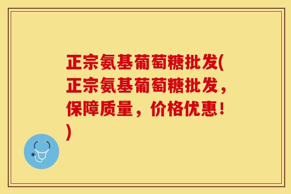正宗氨基葡萄糖批发(正宗氨基葡萄糖批发，保障质量，价格优惠！)