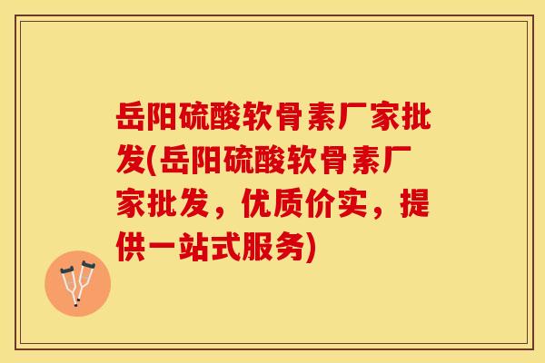 岳阳硫酸软骨素厂家批发(岳阳硫酸软骨素厂家批发，优质价实，提供一站式服务)