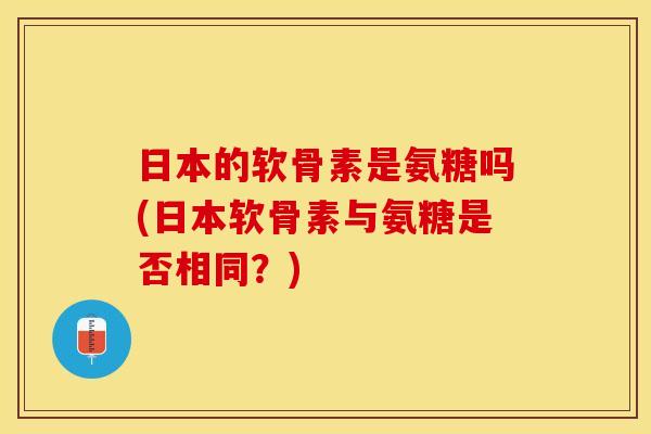 日本的软骨素是氨糖吗(日本软骨素与氨糖是否相同？)