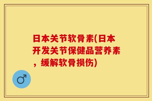 日本关节软骨素(日本开发关节保健品营养素，缓解软骨损伤)