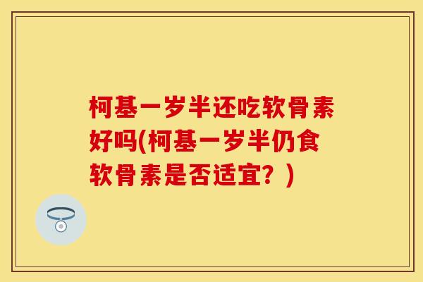 柯基一岁半还吃软骨素好吗(柯基一岁半仍食软骨素是否适宜？)