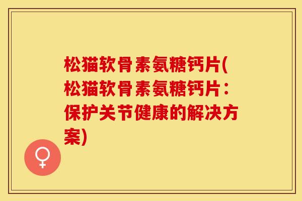 松猫软骨素氨糖钙片(松猫软骨素氨糖钙片：保护关节健康的解决方案)