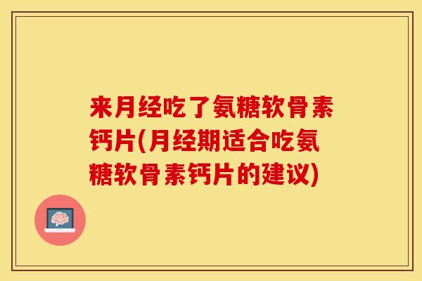 来月经吃了氨糖软骨素钙片(月经期适合吃氨糖软骨素钙片的建议)