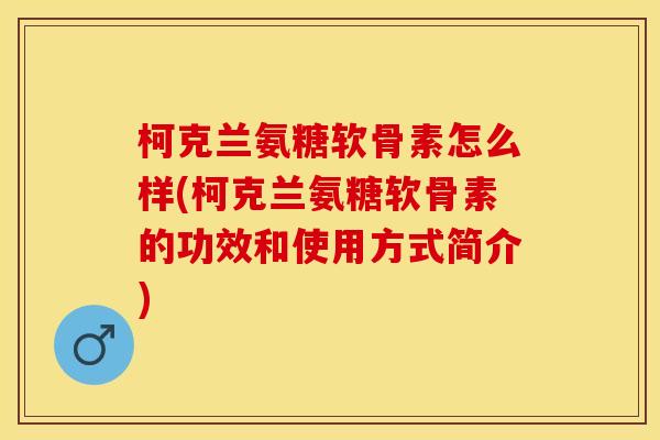 柯克兰氨糖软骨素怎么样(柯克兰氨糖软骨素的功效和使用方式简介)