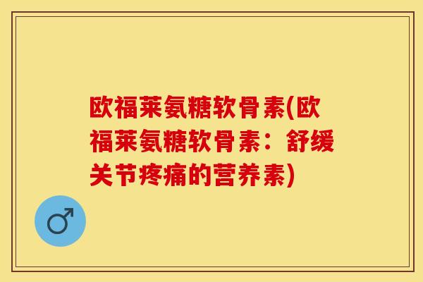 欧福莱氨糖软骨素(欧福莱氨糖软骨素:舒缓关节的营养素) 欧福莱氨糖软骨素(欧福莱氨糖软骨素:舒缓关节的营养素)