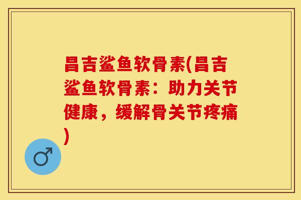 昌吉鲨鱼软骨素(昌吉鲨鱼软骨素:助力关节健康,缓解骨关节) 昌吉鲨鱼软骨素(昌吉鲨鱼软骨素:助力关节健康,缓解骨关节)