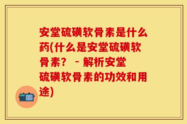 安堂硫磺软骨素是什么药(什么是安堂硫磺软骨素？ - 解析安堂硫磺软骨素的功效和用途)