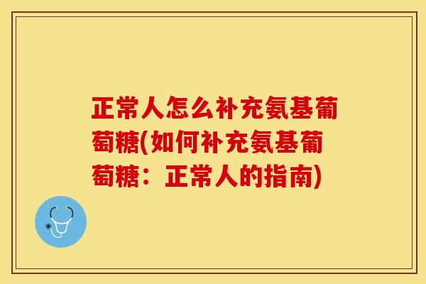 正常人怎么补充氨基葡萄糖(如何补充氨基葡萄糖：正常人的指南)