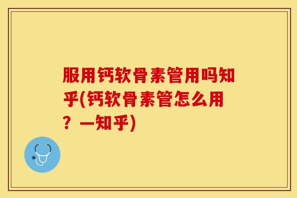 服用钙软骨素管用吗知乎(钙软骨素管怎么用？—知乎)