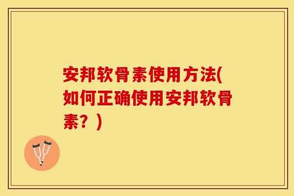 安邦软骨素使用方法(如何正确使用安邦软骨素？)