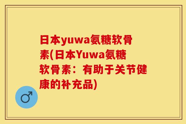 日本yuwa氨糖软骨素(日本Yuwa氨糖软骨素：有助于关节健康的补充品)