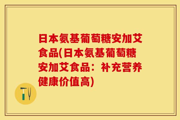 日本氨基葡萄糖安加艾食品(日本氨基葡萄糖安加艾食品：补充营养健康价值高)