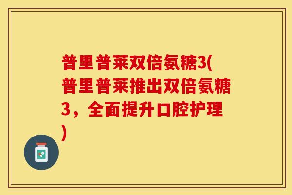 普里普莱双倍氨糖3(普里普莱推出双倍氨糖3，全面提升口腔护理)