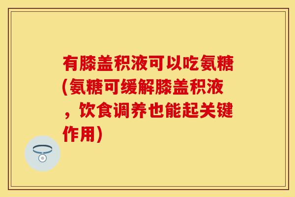 有膝盖积液可以吃氨糖(氨糖可缓解膝盖积液，饮食调养也能起关键作用)