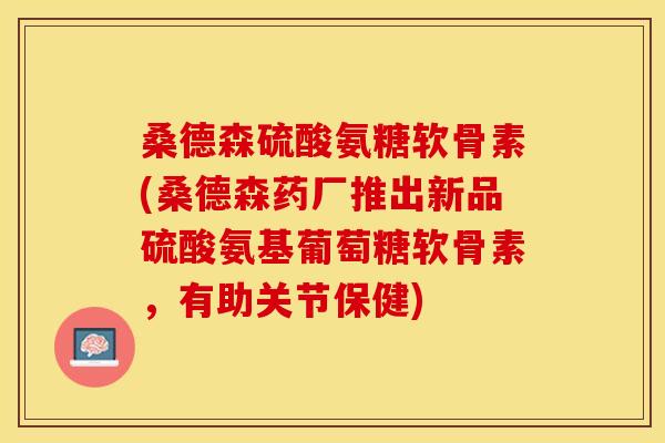 桑德森硫酸氨糖软骨素(桑德森药厂推出新品硫酸氨基葡萄糖软骨素，有助关节保健)