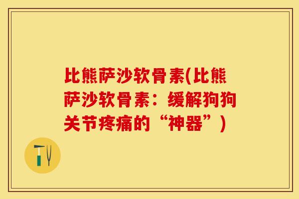 比熊萨沙软骨素(比熊萨沙软骨素：缓解狗狗关节疼痛的“神器”)