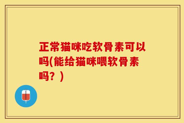 正常猫咪吃软骨素可以吗(能给猫咪喂软骨素吗？)