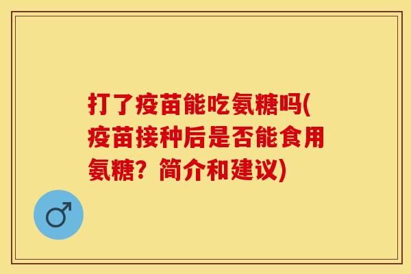 打了疫苗能吃氨糖吗(疫苗接种后是否能食用氨糖？简介和建议)