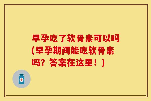 早孕吃了软骨素可以吗(早孕期间能吃软骨素吗？答案在这里！)