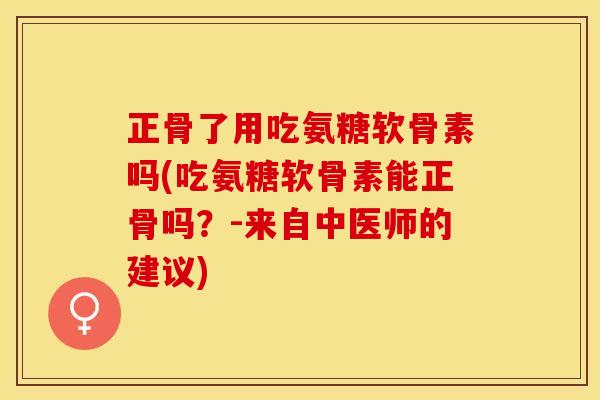 正骨了用吃氨糖软骨素吗(吃氨糖软骨素能正骨吗？-来自中医师的建议)