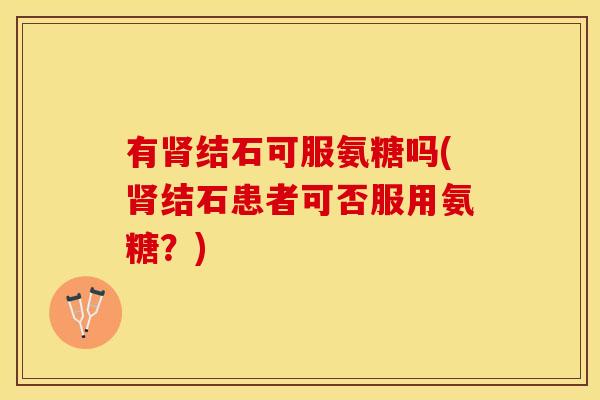 有肾结石可服氨糖吗(肾结石患者可否服用氨糖？)