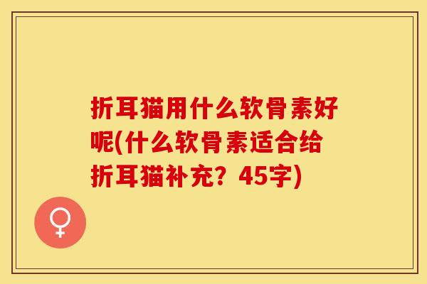 折耳猫用什么软骨素好呢(什么软骨素适合给折耳猫补充？45字)
