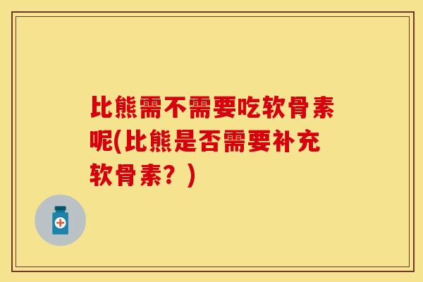 比熊需不需要吃软骨素呢(比熊是否需要补充软骨素?) 比熊需不需要吃软骨素呢(比熊是否需要补充软骨素?)