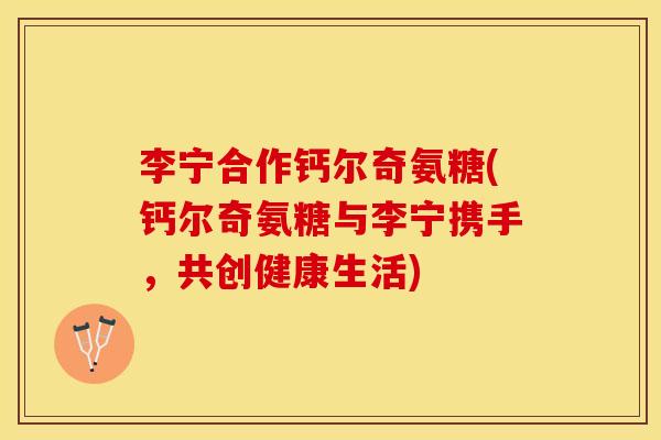 李宁合作钙尔奇氨糖(钙尔奇氨糖与李宁携手，共创健康生活)