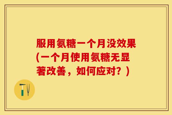 服用氨糖一个月没效果(一个月使用氨糖无显著改善，如何应对？)