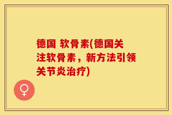 德国 软骨素(德国关注软骨素,新方法引领) 德国 软骨素(德国关注软骨素,新方法引领)