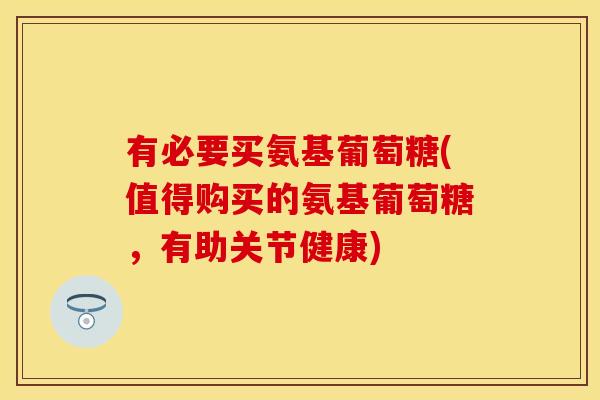 有必要买氨基葡萄糖(值得购买的氨基葡萄糖，有助关节健康)
