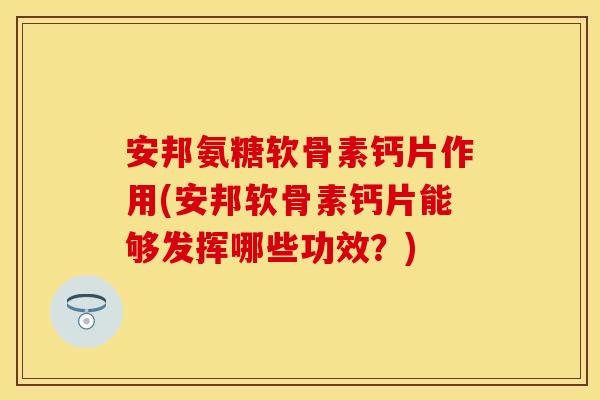 安邦氨糖软骨素钙片作用(安邦软骨素钙片能够发挥哪些功效？)