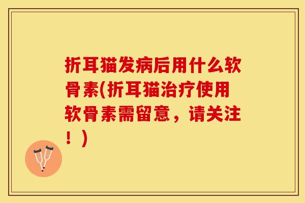 折耳猫发病后用什么软骨素(折耳猫治疗使用软骨素需留意，请关注！)
