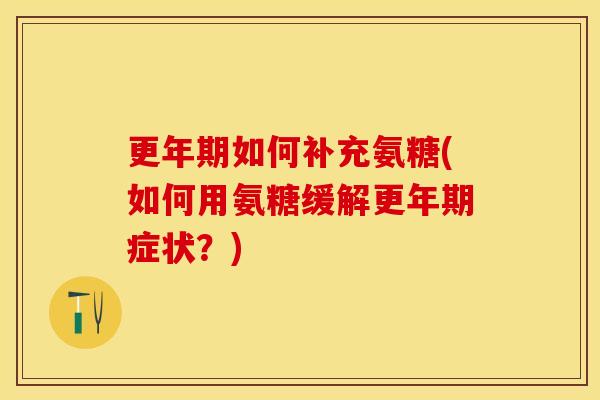 更年期如何补充氨糖(如何用氨糖缓解更年期症状？)