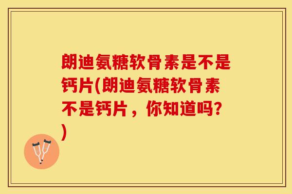 朗迪氨糖软骨素是不是钙片(朗迪氨糖软骨素不是钙片，你知道吗？)