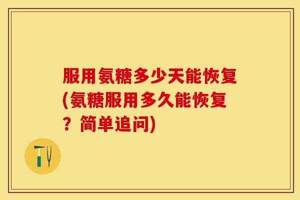 服用氨糖多少天能恢复(氨糖服用多久能恢复？简单追问)