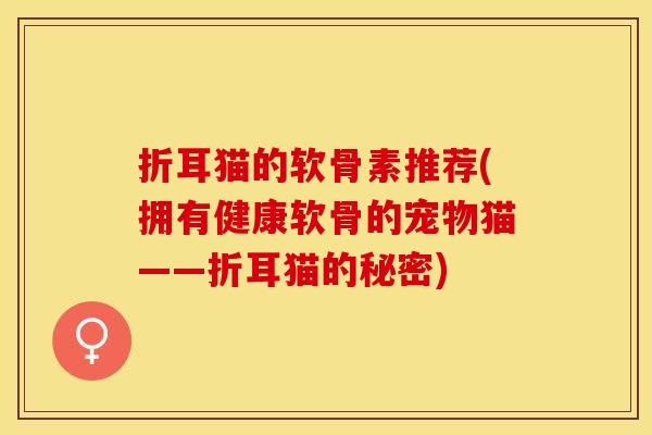 折耳猫的软骨素推荐(拥有健康软骨的宠物猫——折耳猫的秘密)