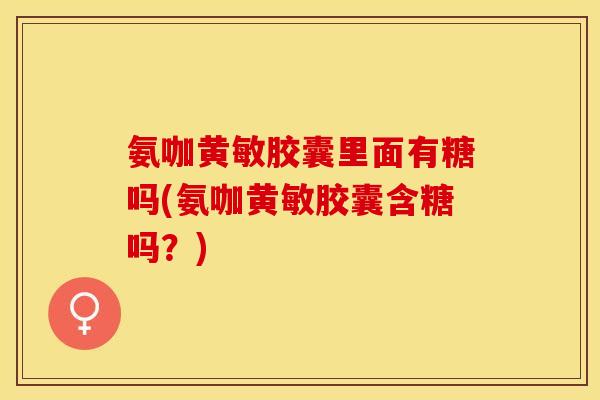 氨咖黄敏胶囊里面有糖吗(氨咖黄敏胶囊含糖吗？)
