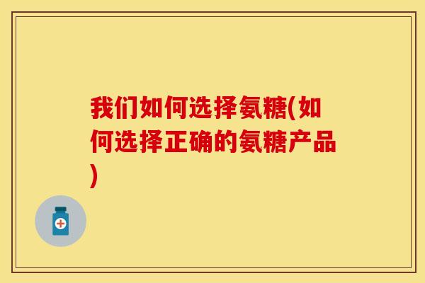 我们如何选择氨糖(如何选择正确的氨糖产品)