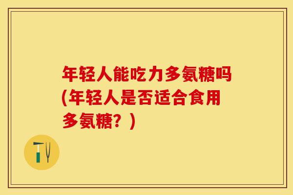 年轻人能吃力多氨糖吗(年轻人是否适合食用多氨糖？)