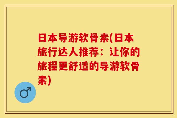日本导游软骨素(日本旅行达人推荐：让你的旅程更舒适的导游软骨素)