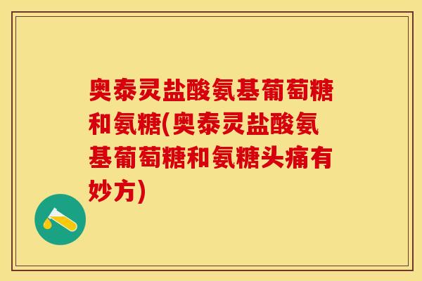 奥泰灵盐酸氨基葡萄糖和氨糖(奥泰灵盐酸氨基葡萄糖和氨糖头痛有妙方)