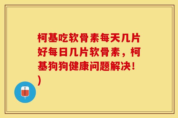 柯基吃软骨素每天几片好每日几片软骨素，柯基狗狗健康问题解决！)