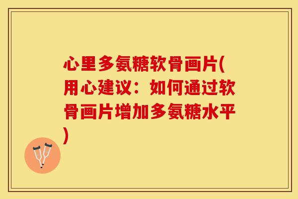 心里多氨糖软骨画片(用心建议：如何通过软骨画片增加多氨糖水平)