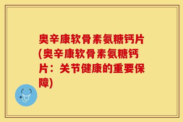 奥辛康软骨素氨糖钙片(奥辛康软骨素氨糖钙片：关节健康的重要保障)