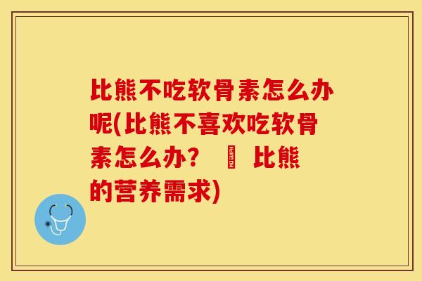 比熊不吃软骨素怎么办呢(比熊不喜欢吃软骨素怎么办？ – 比熊的营养需求)